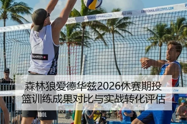 森林狼爱德华兹2026休赛期投篮训练成果对比与实战转化评估