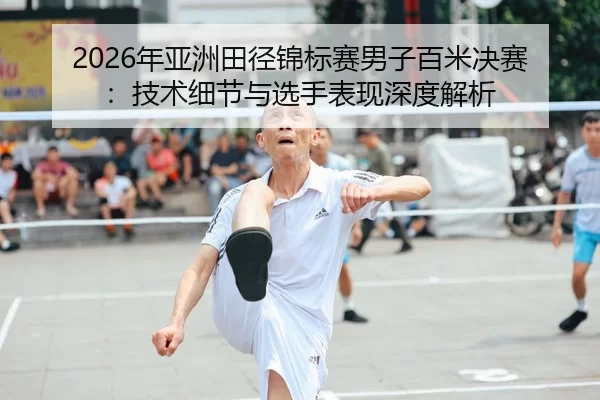 2026年亚洲田径锦标赛男子百米决赛：技术细节与选手表现深度解析