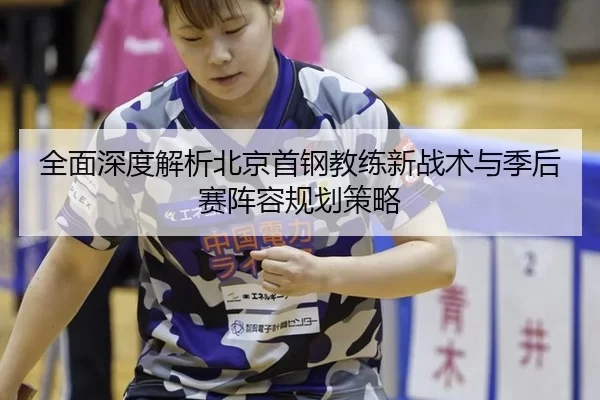 全面深度解析北京首钢教练新战术与季后赛阵容规划策略