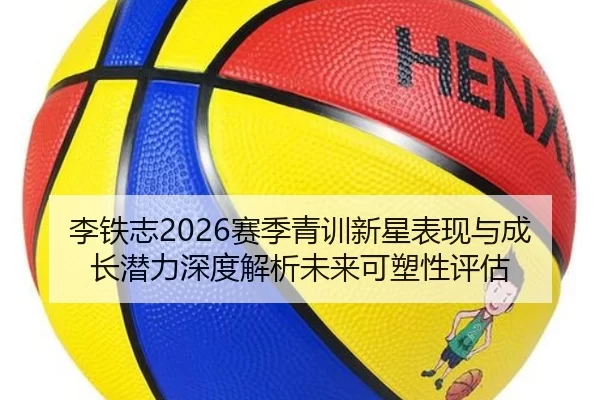 李铁志2026赛季青训新星表现与成长潜力深度解析未来可塑性评估