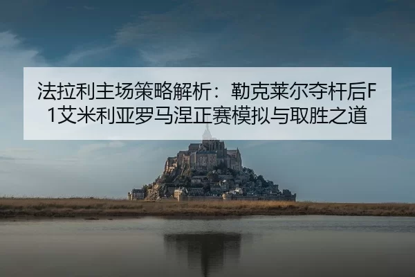 法拉利主场策略解析：勒克莱尔夺杆后F1艾米利亚罗马涅正赛模拟与取胜之道