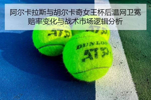 阿尔卡拉斯与胡尔卡奇女王杯后温网卫冕赔率变化与战术市场逻辑分析