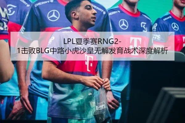 LPL夏季赛RNG2-1击败BLG中路小虎沙皇无解发育战术深度解析