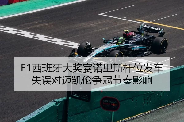 F1西班牙大奖赛诺里斯杆位发车失误对迈凯伦争冠节奏影响