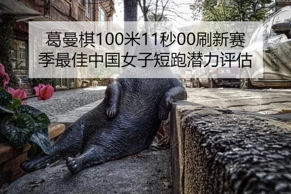 葛曼棋100米11秒00刷新赛季最佳中国女子短跑潜力评估
