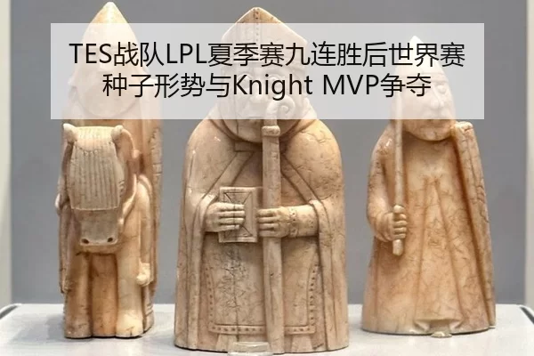 TES战队LPL夏季赛九连胜后世界赛种子形势与Knight MVP争夺